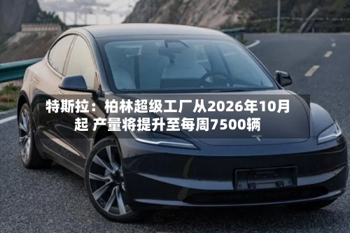 特斯拉：柏林超级工厂从2026年10月起 产量将提升至每周7500辆-第2张图片