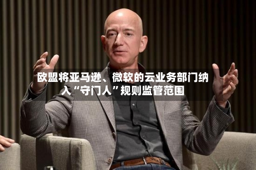 欧盟将亚马逊、微软的云业务部门纳入“守门人”规则监管范围-第3张图片
