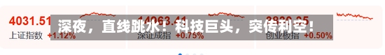 深夜	，直线跳水！科技巨头，突传利空！-第3张图片
