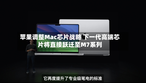 苹果调整Mac芯片战略 下一代高端芯片将直接跃迁至M7系列