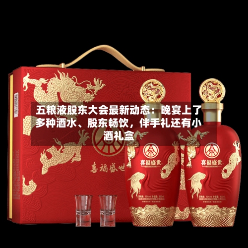 五粮液股东大会最新动态：晚宴上了多种酒水、股东畅饮，伴手礼还有小酒礼盒