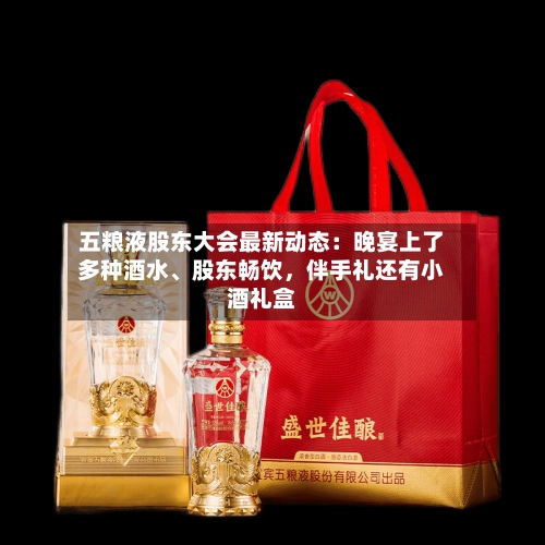 五粮液股东大会最新动态：晚宴上了多种酒水、股东畅饮，伴手礼还有小酒礼盒-第2张图片