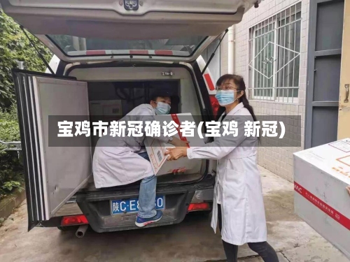 宝鸡市新冠确诊者(宝鸡 新冠)