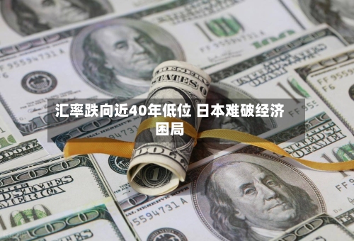 汇率跌向近40年低位 日本难破经济困局