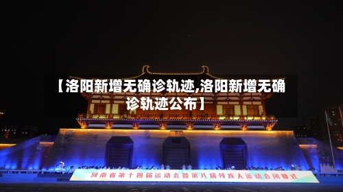 【洛阳新增无确诊轨迹,洛阳新增无确诊轨迹公布】-第2张图片