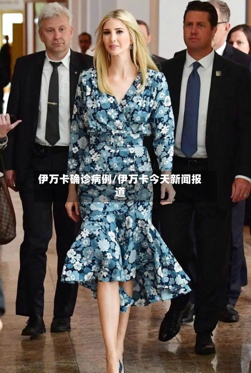 伊万卡确诊病例/伊万卡今天新闻报道