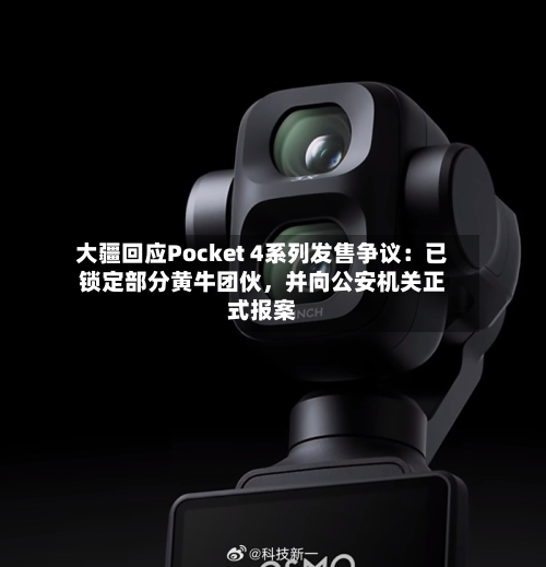 大疆回应Pocket 4系列发售争议：已锁定部分黄牛团伙，并向公安机关正式报案-第3张图片