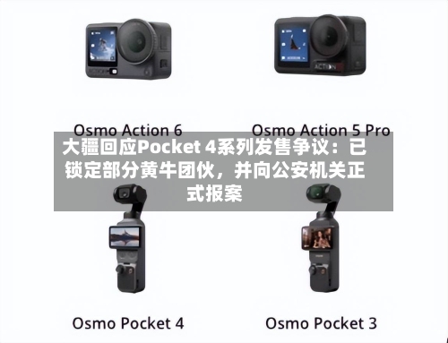 大疆回应Pocket 4系列发售争议：已锁定部分黄牛团伙，并向公安机关正式报案-第2张图片