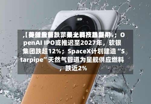 【美股盘前】苹果上调产品费用	，存储股普跌，美光科技跌超4%；OpenAI IPO或推迟至2027年，软银集团跌超12%；SpaceX计划建造“Starpipe”天然气管道为星舰供应燃料	，跌近2%-第3张图片