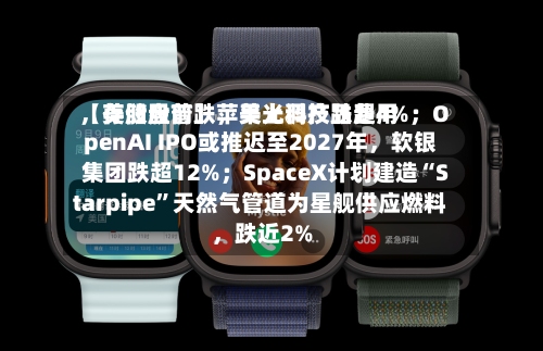 【美股盘前】苹果上调产品费用	，存储股普跌，美光科技跌超4%；OpenAI IPO或推迟至2027年，软银集团跌超12%；SpaceX计划建造“Starpipe”天然气管道为星舰供应燃料	，跌近2%-第2张图片