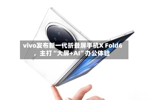 vivo发布新一代折叠屏手机X Fold6，主打“大屏+AI	”办公体验-第2张图片