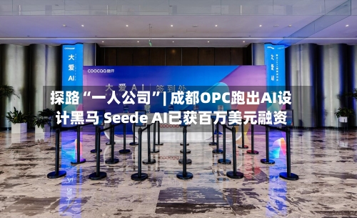 探路“一人公司	”| 成都OPC跑出AI设计黑马 Seede AI已获百万美元融资-第2张图片