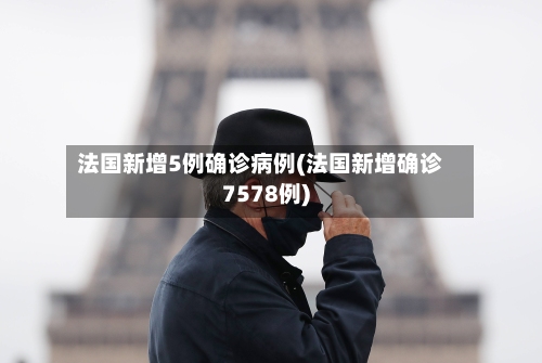 法国新增5例确诊病例(法国新增确诊7578例)