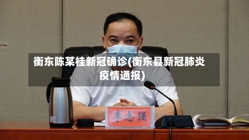衡东陈某桂新冠确诊(衡东县新冠肺炎疫情通报)
