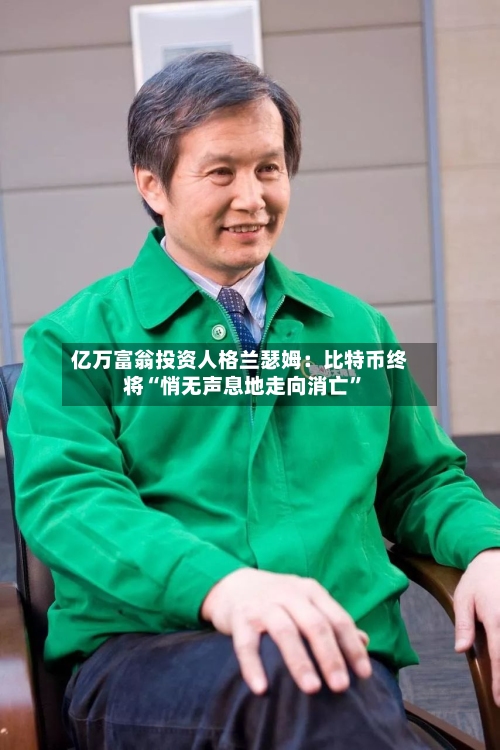 亿万富翁投资人格兰瑟姆：比特币终将“悄无声息地走向消亡”-第2张图片
