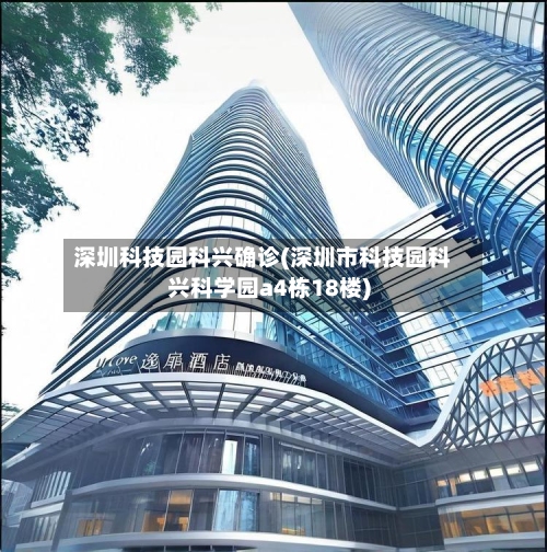 深圳科技园科兴确诊(深圳市科技园科兴科学园a4栋18楼)-第3张图片
