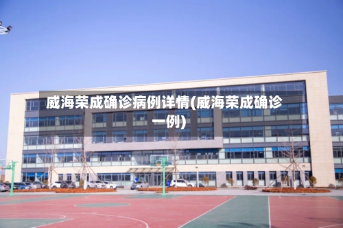 威海荣成确诊病例详情(威海荣成确诊一例)-第2张图片