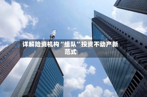 详解险资机构“组队	”投资不动产新范式-第2张图片