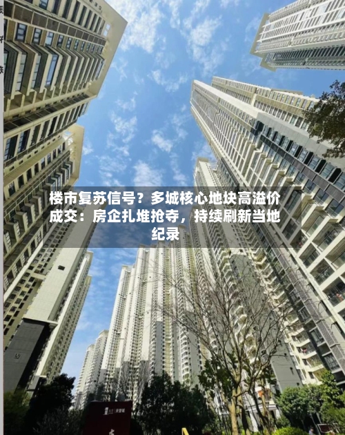 楼市复苏信号？多城核心地块高溢价成交：房企扎堆抢夺	，持续刷新当地纪录-第2张图片