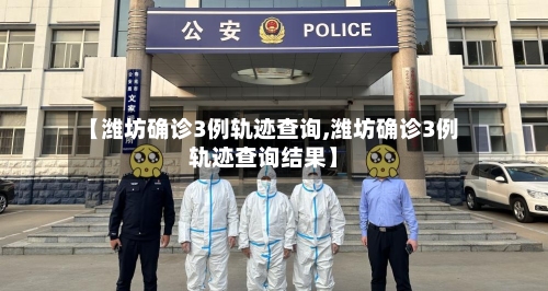 【潍坊确诊3例轨迹查询,潍坊确诊3例轨迹查询结果】