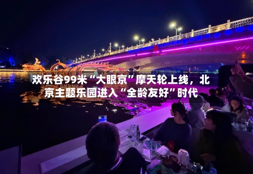 欢乐谷99米“大眼京”摩天轮上线，北京主题乐园进入“全龄友好”时代