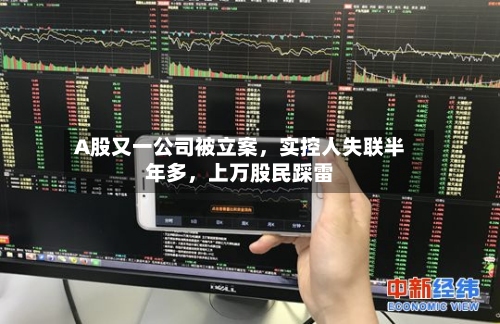 A股又一公司被立案，实控人失联半年多	，上万股民踩雷-第3张图片