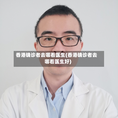 香港确诊者去哪看医生(香港确诊者去哪看医生好)