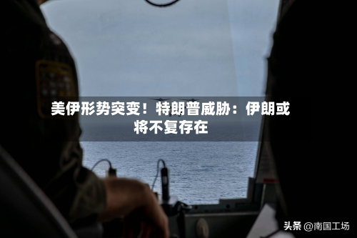 美伊形势突变！特朗普威胁：伊朗或将不复存在