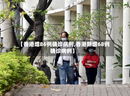 【香港增86例确诊病例,香港新增68例确诊病例】
