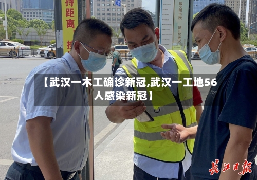 【武汉一木工确诊新冠,武汉一工地56人感染新冠】