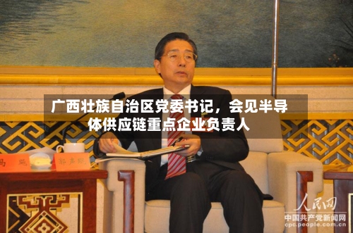 广西壮族自治区党委书记	，会见半导体供应链重点企业负责人-第2张图片