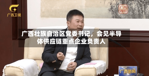 广西壮族自治区党委书记，会见半导体供应链重点企业负责人-第3张图片