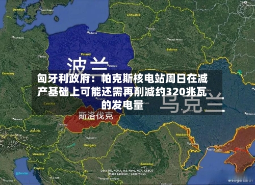 匈牙利政府：帕克斯核电站周日在减产基础上可能还需再削减约320兆瓦的发电量
