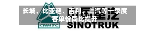 长城、比亚迪、吉利、上汽等一季度客单价同比提升
