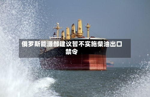 俄罗斯能源部建议暂不实施柴油出口禁令-第2张图片