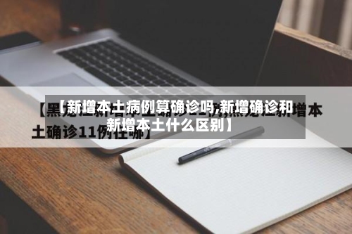 【新增本土病例算确诊吗,新增确诊和新增本土什么区别】