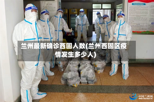 兰州最新确诊西固人数(兰州西固区疫情发生多少人)-第3张图片