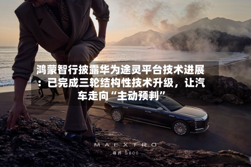 鸿蒙智行披露华为途灵平台技术进展：已完成三轮结构性技术升级，让汽车走向“主动预判	”-第3张图片