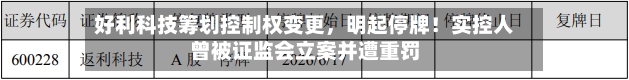 好利科技筹划控制权变更	，明起停牌！实控人曾被证监会立案并遭重罚-第2张图片