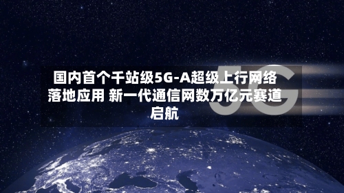 国内首个千站级5G-A超级上行网络落地应用 新一代通信网数万亿元赛道启航-第2张图片
