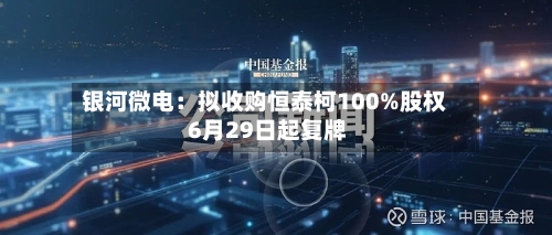 银河微电：拟收购恒泰柯100%股权 6月29日起复牌-第2张图片