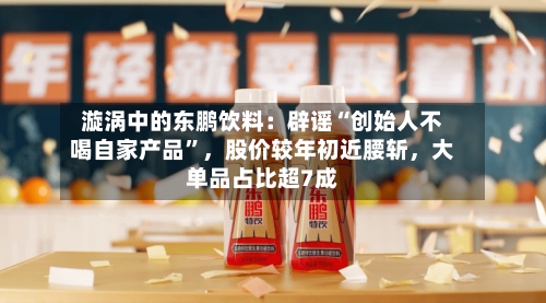 漩涡中的东鹏饮料：辟谣“创始人不喝自家产品”，股价较年初近腰斩，大单品占比超7成-第2张图片