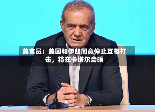 美官员：美国和伊朗同意停止互相打击	，将在卡塔尔会晤-第3张图片