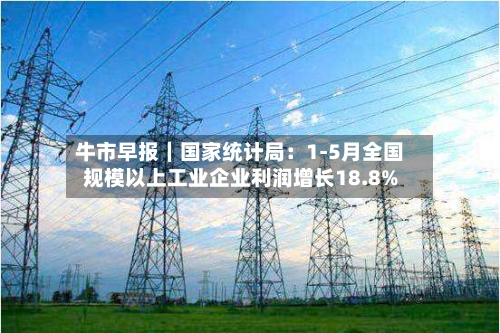 牛市早报｜国家统计局：1-5月全国规模以上工业企业利润增长18.8%-第2张图片