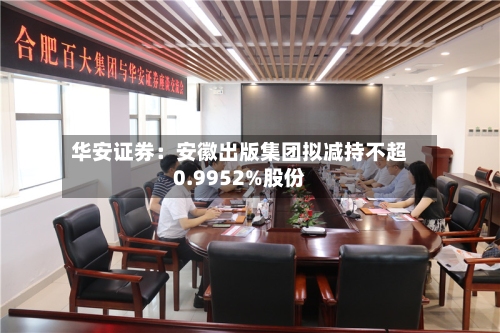 华安证券：安徽出版集团拟减持不超0.9952%股份-第3张图片