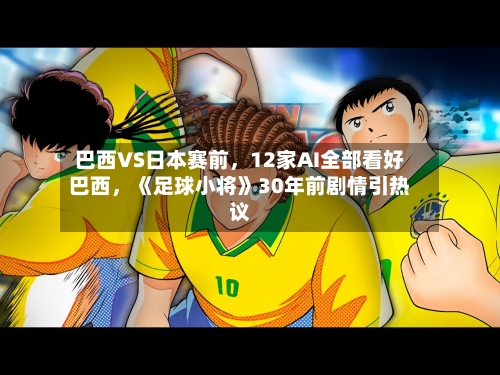 巴西VS日本赛前，12家AI全部看好巴西，《足球小将》30年前剧情引热议-第3张图片
