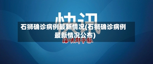 石狮确诊病例最新情况(石狮确诊病例最新情况公布)-第2张图片