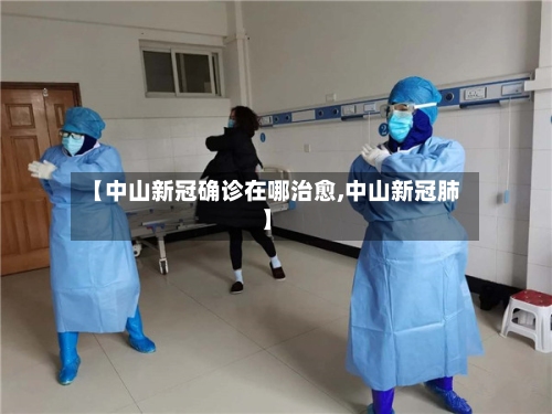 【中山新冠确诊在哪治愈,中山新冠肺】
