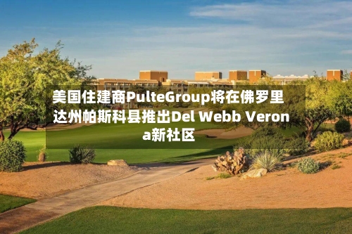 美国住建商PulteGroup将在佛罗里达州帕斯科县推出Del Webb Verona新社区