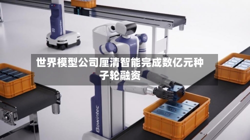 世界模型公司厘清智能完成数亿元种子轮融资-第2张图片